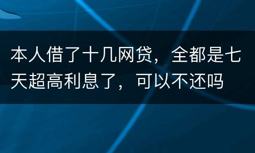 本人借了十几网贷，全都是七天超高利息了，可以不还吗