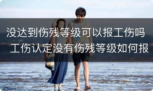没达到伤残等级可以报工伤吗 工伤认定没有伤残等级如何报
