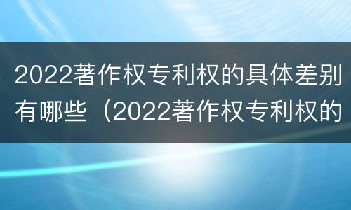2022著作权专利权的具体差别有哪些（2022著作权专利权的具体差别有哪些方面）