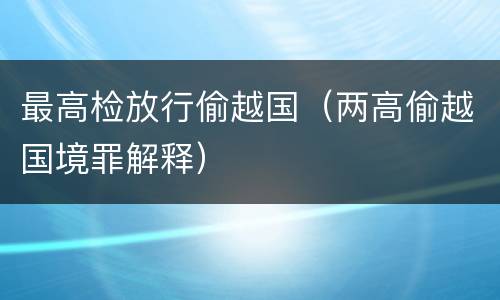 最高检放行偷越国（两高偷越国境罪解释）