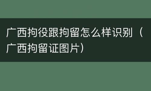 广西拘役跟拘留怎么样识别（广西拘留证图片）