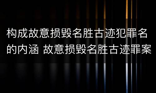 构成故意损毁名胜古迹犯罪名的内涵 故意损毁名胜古迹罪案例