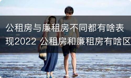 公租房与廉租房不同都有啥表现2022 公租房和廉租房有啥区别?
