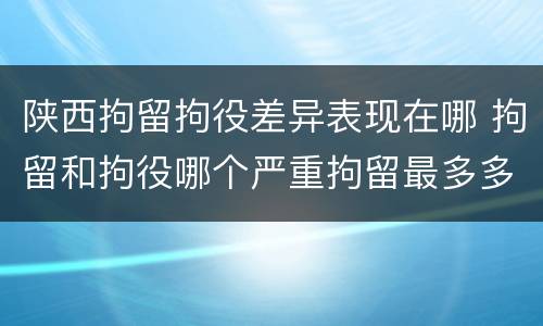 陕西拘留拘役差异表现在哪 拘留和拘役哪个严重拘留最多多少天