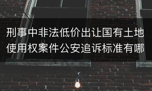 刑事中非法低价出让国有土地使用权案件公安追诉标准有哪些