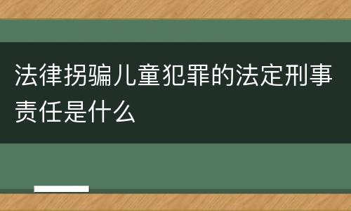 法律拐骗儿童犯罪的法定刑事责任是什么