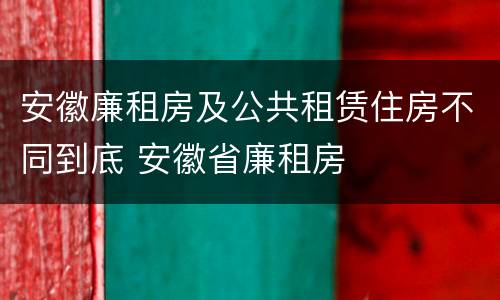 安徽廉租房及公共租赁住房不同到底 安徽省廉租房