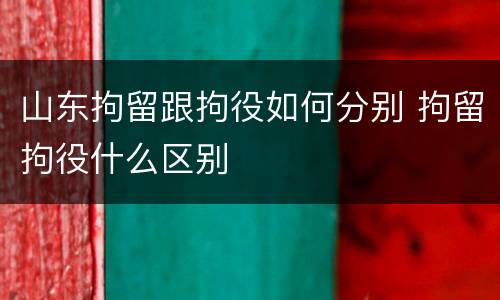 山东拘留跟拘役如何分别 拘留拘役什么区别