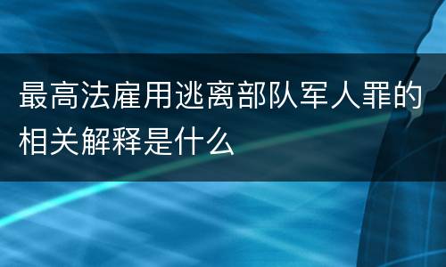 最高法雇用逃离部队军人罪的相关解释是什么