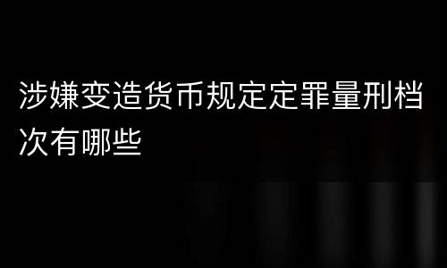 涉嫌变造货币规定定罪量刑档次有哪些