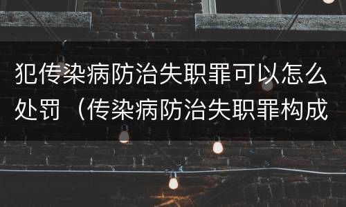 犯传染病防治失职罪可以怎么处罚（传染病防治失职罪构成要件）