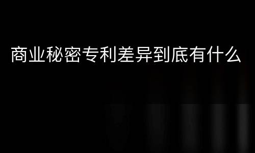 商业秘密专利差异到底有什么