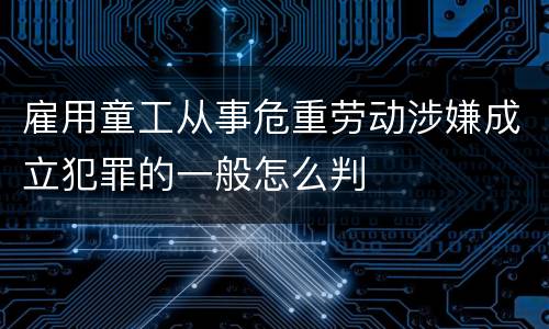 雇用童工从事危重劳动涉嫌成立犯罪的一般怎么判