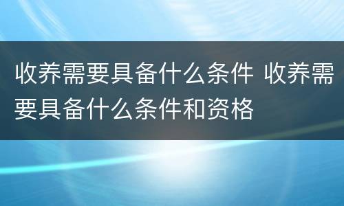 收养需要具备什么条件 收养需要具备什么条件和资格
