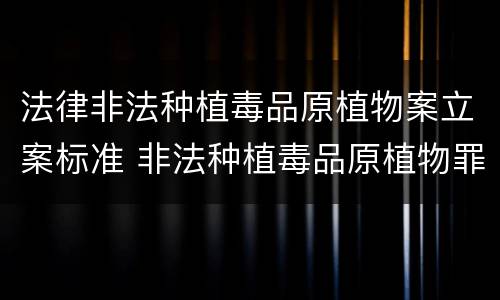 法律非法种植毒品原植物案立案标准 非法种植毒品原植物罪立案标准