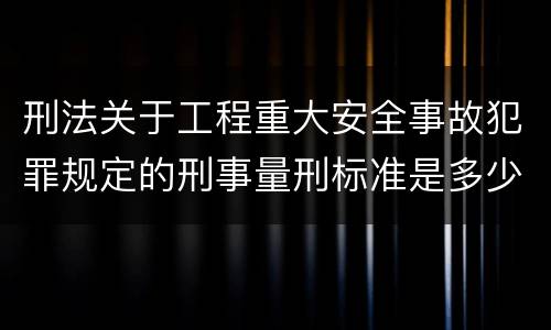 刑法关于工程重大安全事故犯罪规定的刑事量刑标准是多少