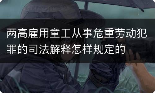 两高雇用童工从事危重劳动犯罪的司法解释怎样规定的