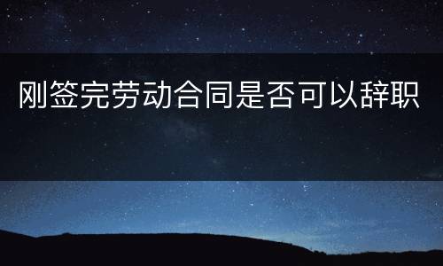 刚签完劳动合同是否可以辞职