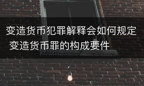 变造货币犯罪解释会如何规定 变造货币罪的构成要件