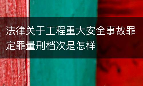 法律关于工程重大安全事故罪定罪量刑档次是怎样