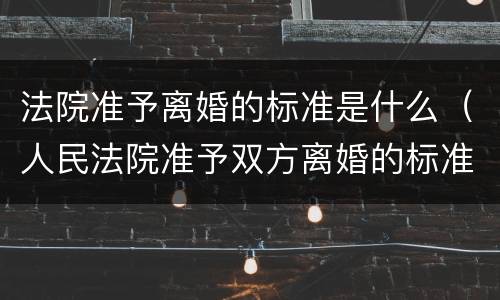 法院准予离婚的标准是什么（人民法院准予双方离婚的标准是什么）