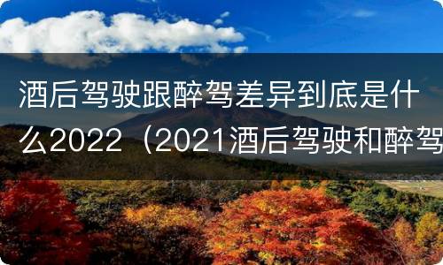 酒后驾驶跟醉驾差异到底是什么2022（2021酒后驾驶和醉驾的区别）