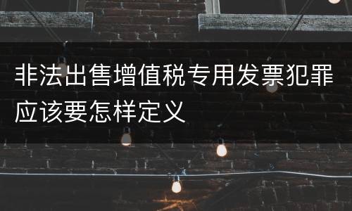 非法出售增值税专用发票犯罪应该要怎样定义