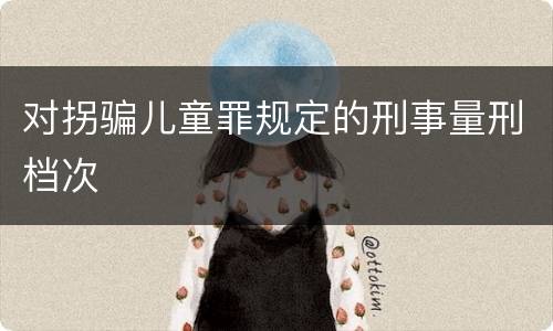 对拐骗儿童罪规定的刑事量刑档次