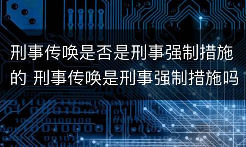 刑事传唤是否是刑事强制措施的 刑事传唤是刑事强制措施吗