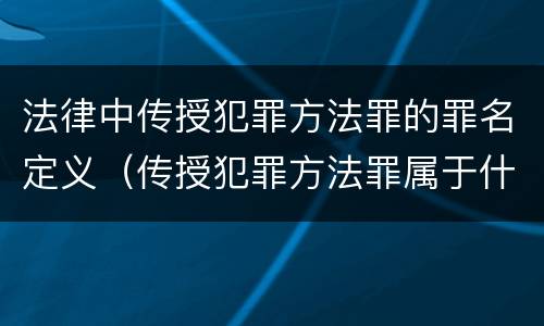 法律中传授犯罪方法罪的罪名定义（传授犯罪方法罪属于什么罪）