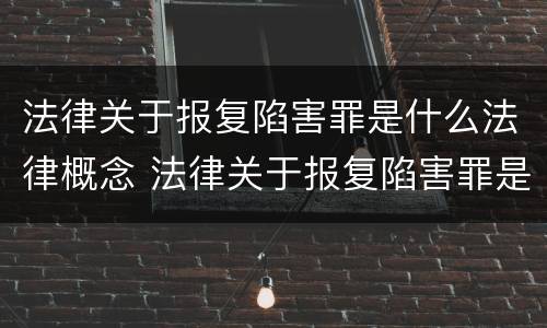 法律关于报复陷害罪是什么法律概念 法律关于报复陷害罪是什么法律概念的规定