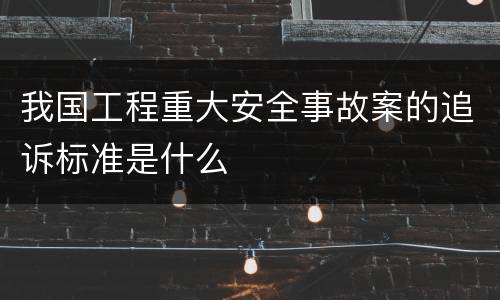 我国工程重大安全事故案的追诉标准是什么