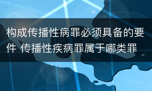 构成传播性病罪必须具备的要件 传播性疾病罪属于哪类罪