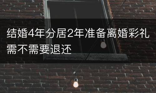 结婚4年分居2年准备离婚彩礼需不需要退还