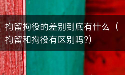 拘留拘役的差别到底有什么（拘留和拘役有区别吗?）