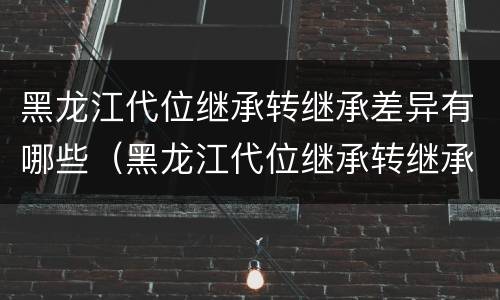 黑龙江代位继承转继承差异有哪些（黑龙江代位继承转继承差异有哪些规定）