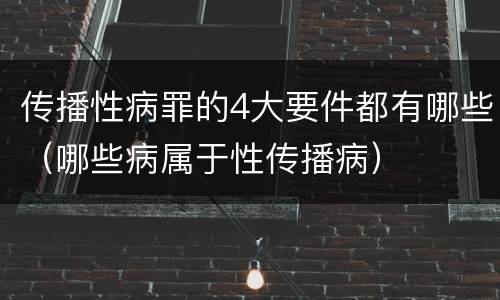 传播性病罪的4大要件都有哪些（哪些病属于性传播病）