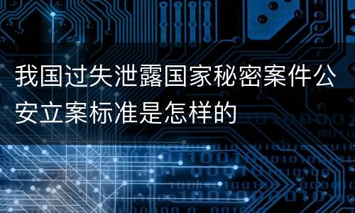 我国过失泄露国家秘密案件公安立案标准是怎样的