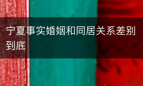 宁夏事实婚姻和同居关系差别到底
