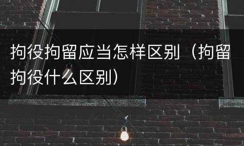 拘役拘留应当怎样区别（拘留拘役什么区别）