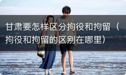 甘肃要怎样区分拘役和拘留（拘役和拘留的区别在哪里）