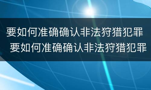 要如何准确确认非法狩猎犯罪 要如何准确确认非法狩猎犯罪案件