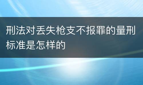刑法对丢失枪支不报罪的量刑标准是怎样的