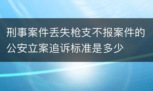 刑事案件丢失枪支不报案件的公安立案追诉标准是多少