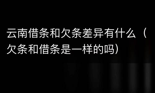 云南借条和欠条差异有什么（欠条和借条是一样的吗）