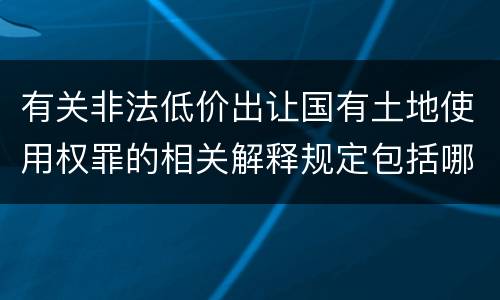 有关非法低价出让国有土地使用权罪的相关解释规定包括哪些重要内容