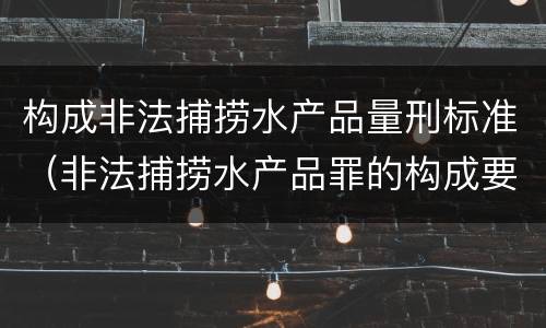 构成非法捕捞水产品量刑标准（非法捕捞水产品罪的构成要件）