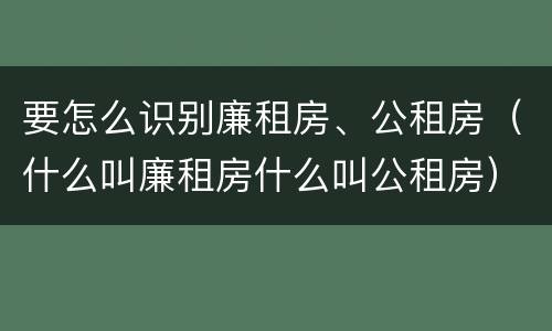 要怎么识别廉租房、公租房（什么叫廉租房什么叫公租房）