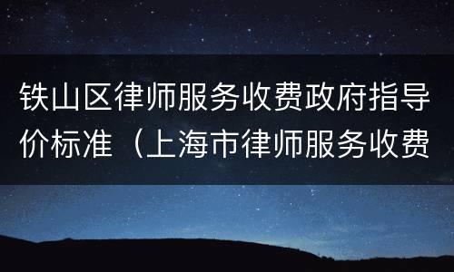铁山区律师服务收费政府指导价标准（上海市律师服务收费政府指导价）