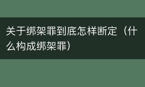 关于绑架罪到底怎样断定（什么构成绑架罪）